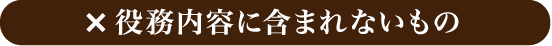 ×役務内容に含まれないもの