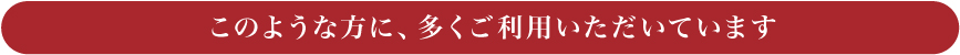 このような方に、多くご利用いただいています